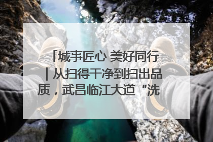 城事匠心 美好同行｜从扫得干净到扫出品质，武昌临江大道“洗”出洁净样板路