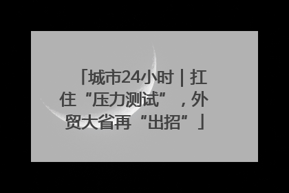 城市24小时｜扛住“压力测试”，外贸大省再“出招”