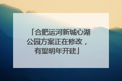 合肥运河新城心湖公园方案正在修改，有望明年开建