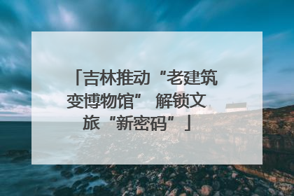 吉林推动“老建筑变博物馆” 解锁文旅“新密码”
