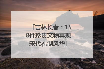 吉林长春：158件珍贵文物再现宋代礼制风华