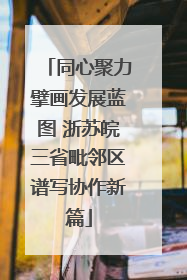 同心聚力擘画发展蓝图 浙苏皖三省毗邻区谱写协作新篇