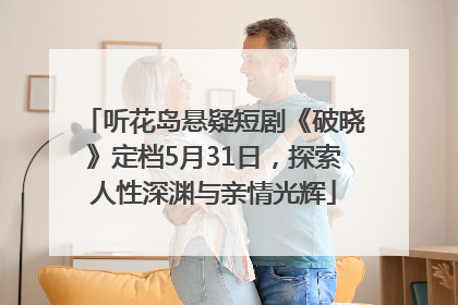 听花岛悬疑短剧《破晓》定档5月31日，探索人性深渊与亲情光辉