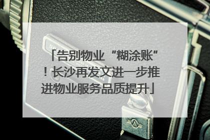 告别物业“糊涂账”！长沙再发文进一步推进物业服务品质提升