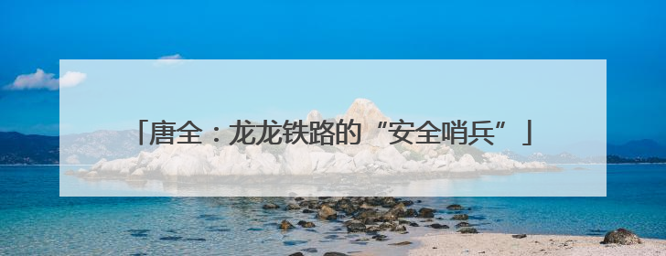 唐全：龙龙铁路的“安全哨兵”