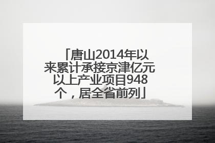 唐山2014年以来累计承接京津亿元以上产业项目948个，居全省前列