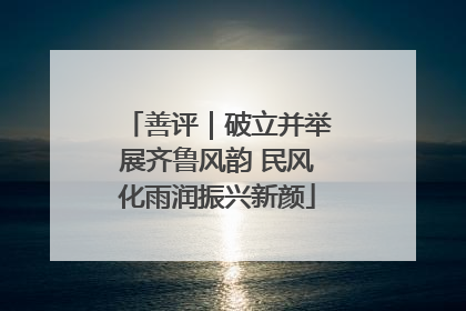 善评｜破立并举展齐鲁风韵 民风化雨润振兴新颜