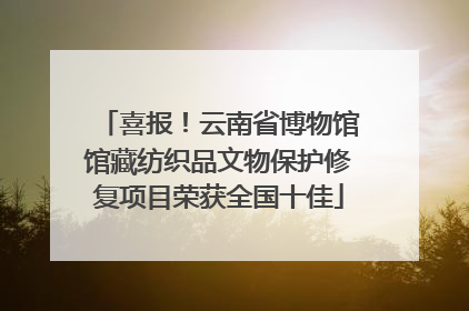 喜报！云南省博物馆馆藏纺织品文物保护修复项目荣获全国十佳