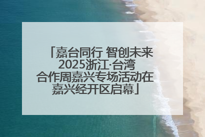 嘉台同行 智创未来 2025浙江·台湾合作周嘉兴专场活动在嘉兴经开区启幕
