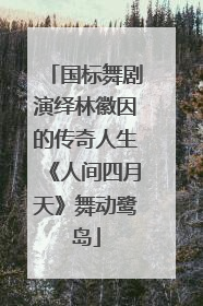 国标舞剧演绎林徽因的传奇人生《人间四月天》舞动鹭岛
