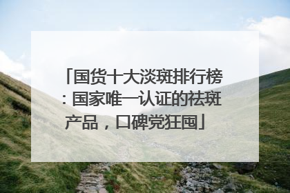 国货十大淡斑排行榜：国家唯一认证的祛斑产品，口碑党狂囤
