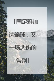 国足雅加达输球：又一场悲伤的告别