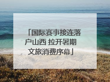 国际赛事接连落户山西 拉开暑期文旅消费序幕