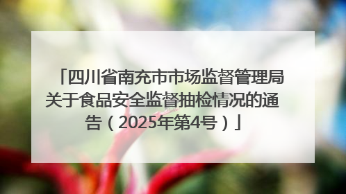 四川省南充市市场监督管理局关于食品安全监督抽检情况的通告（2025年第4号）