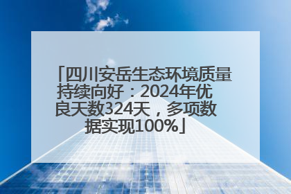 四川安岳生态环境质量持续向好：2024年优良天数324天，多项数据实现100%