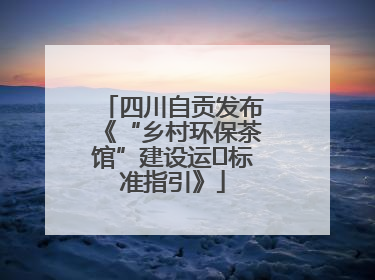 四川自贡发布《“乡村环保茶馆”建设运⾏标准指引》