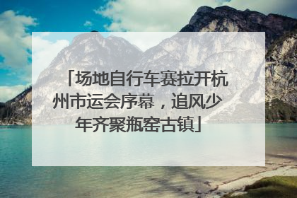 场地自行车赛拉开杭州市运会序幕，追风少年齐聚瓶窑古镇