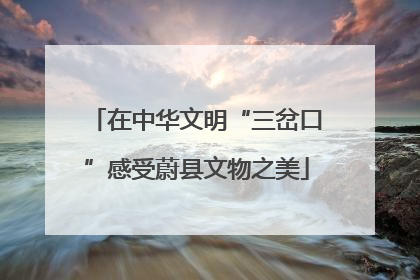 在中华文明“三岔口”感受蔚县文物之美