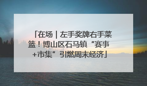 在场｜左手奖牌右手菜篮！博山区石马镇“赛事+市集”引燃周末经济