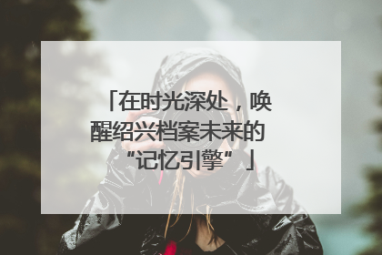 在时光深处，唤醒绍兴档案未来的“记忆引擎”