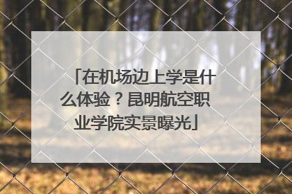 在机场边上学是什么体验？昆明航空职业学院实景曝光