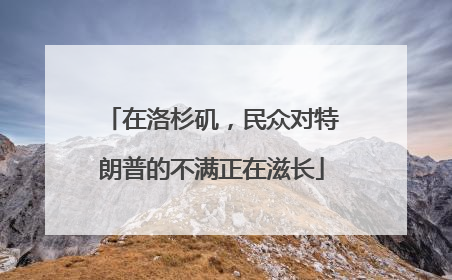 在洛杉矶，民众对特朗普的不满正在滋长