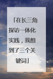 在长三角探访一体化实践，我想到了三个关键词