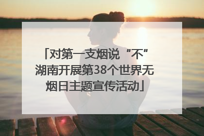 对第一支烟说“不” 湖南开展第38个世界无烟日主题宣传活动