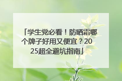 学生党必看！防晒霜哪个牌子好用又便宜？2025超全避坑指南