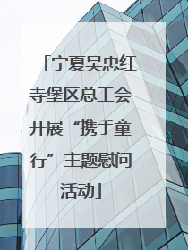 宁夏吴忠红寺堡区总工会开展“携手童行”主题慰问活动