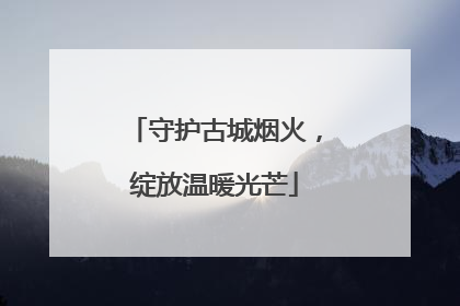 守护古城烟火，绽放温暖光芒