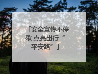 安全宣传不停歇 点亮出行“平安路”