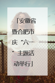 安徽省暨合肥市庆“六一”主题活动举行
