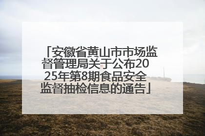 安徽省黄山市市场监督管理局关于公布2025年第8期食品安全监督抽检信息的通告