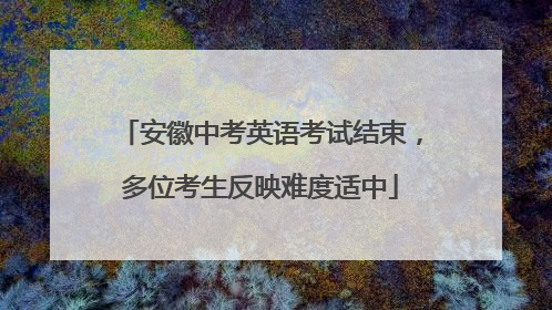 安徽中考英语考试结束，多位考生反映难度适中