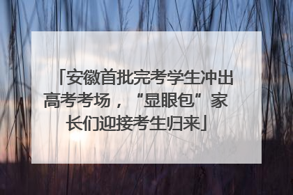 安徽首批完考学生冲出高考考场，“显眼包”家长们迎接考生归来