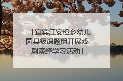 宜宾江安橙乡幼儿园县级课题组开展戏剧演绎学习活动
