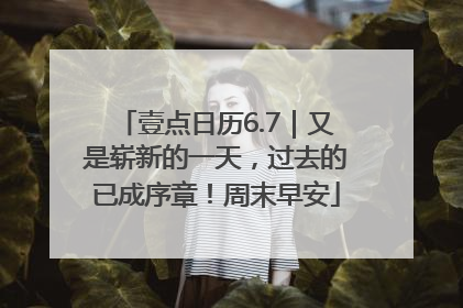 壹点日历6.7｜又是崭新的一天，过去的已成序章！周末早安