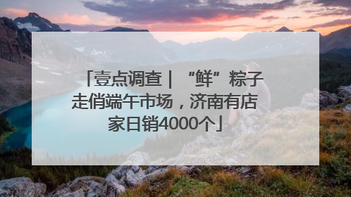 壹点调查｜“鲜”粽子走俏端午市场，济南有店家日销4000个