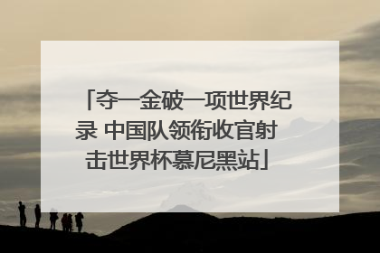 夺一金破一项世界纪录 中国队领衔收官射击世界杯慕尼黑站