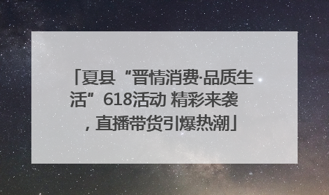 夏县“晋情消费·品质生活”618活动 精彩来袭，直播带货引爆热潮