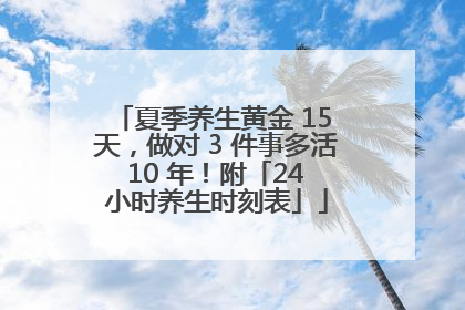 夏季养生黄金 15 天，做对 3 件事多活 10 年！附「24 小时养生时刻表」
