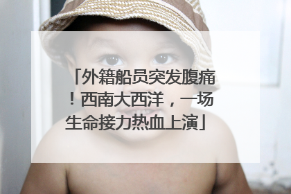 外籍船员突发腹痛！西南大西洋，一场生命接力热血上演