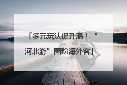 多元玩法促升温！“河北游”圈粉海外客