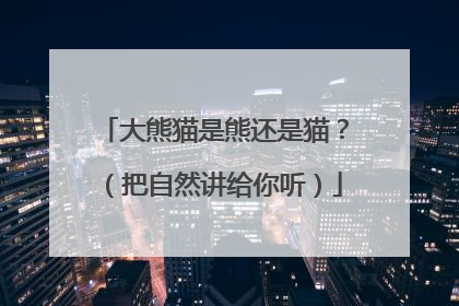 大熊猫是熊还是猫？（把自然讲给你听）