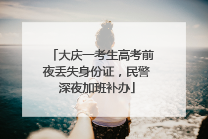 大庆一考生高考前夜丢失身份证，民警深夜加班补办