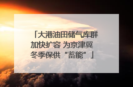 大港油田储气库群加快扩容 为京津冀冬季保供“蓄能”