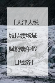 天津大悦城持续场域赋能端午假日经济