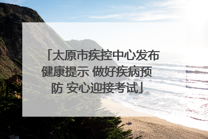 太原市疾控中心发布健康提示 做好疾病预防 安心迎接考试
