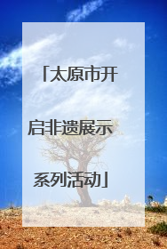 太原市开启非遗展示系列活动
